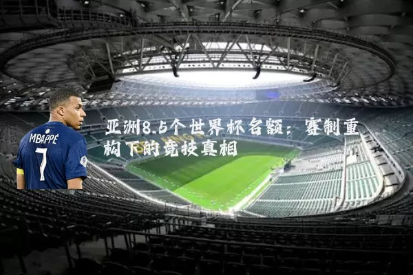 亚洲8.5个世界杯名额：赛制重构下的竞技真相