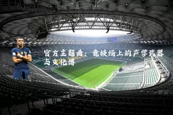 官方主题曲:竞技场上的声学武器与文化博弈