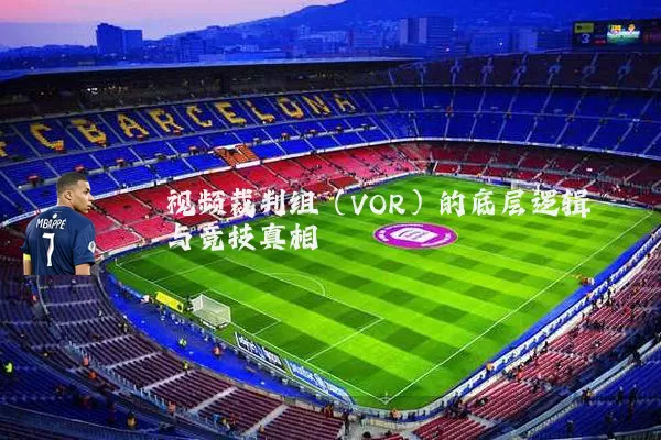 视频裁判组（VOR）的底层逻辑与竞技真相