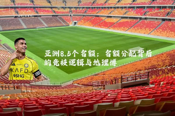 亚洲8.5个名额：名额分配背后的竞技逻辑与地理博弈