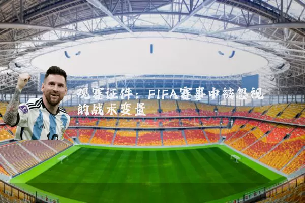 观赛证件:FIFA赛事中被忽视的战术变量