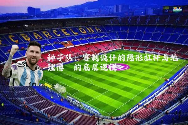 种子队：赛制设计的隐形杠杆与地理博弈的底层逻辑