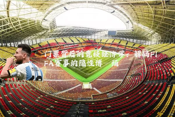 门票背后的竞技经济学:解码FIFA赛事的隐性博弈场