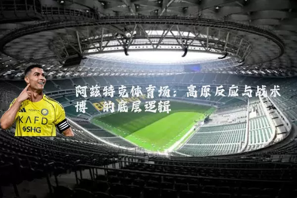 阿兹特克体育场：高原反应与战术博弈的底层逻辑