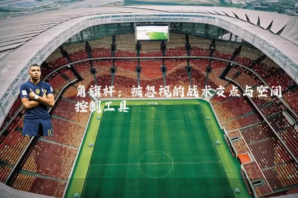 角旗杆:被忽视的战术支点与空间控制工具