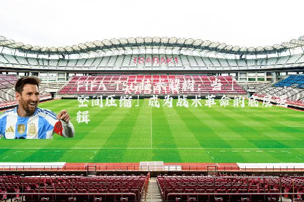 FIFA TSG技术解构:当「空间压缩」成为战术革命的底层逻辑